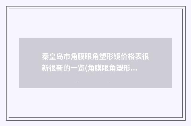秦皇岛市角膜眼角塑形镜价格表很新很新的一览(角膜眼角塑形镜均价为:4526元)
