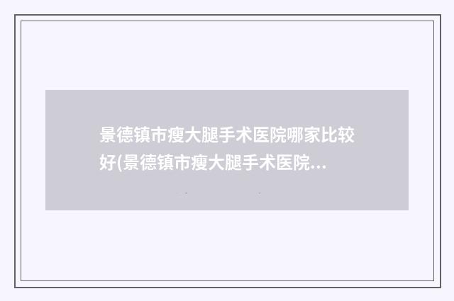 景德镇市瘦大腿手术医院哪家比较好(景德镇市瘦大腿手术医院排名榜前十佳供你参考)