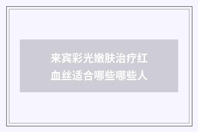 来宾彩光嫩肤治疗红血丝适合哪些哪些人