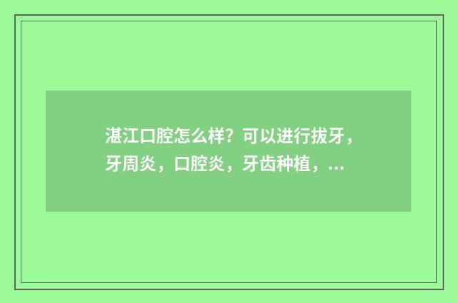 湛江口腔怎么样？可以进行拔牙，牙周炎，口腔炎，牙齿种植，牙齿矫正等 湛江的口腔医院