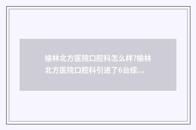榆林北方医院口腔科怎么样?榆林北方医院口腔科引进了6台综合口腔调节机，口腔内窥镜系统 榆林北方医院口腔科