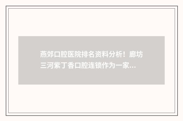 燕郊口腔医院排名资料分析！廊坊三河紫丁香口腔连锁作为一家连锁机构，整体的实力比较强劲 燕郊好的口腔医院或者诊所