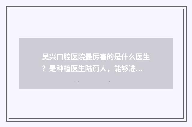 吴兴口腔医院最厉害的是什么医生？是种植医生陆蔚人，能够进行各类复杂种植牙、全口/半口牙颌种植等的操作 吴兴口腔医院怎么样