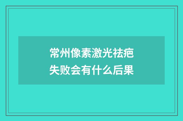 常州像素激光祛疤失败会有什么后果