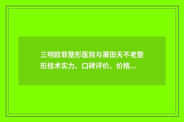 三明欧菲整形医院与莆田天不老整形技术实力、口碑评价、价格表PK