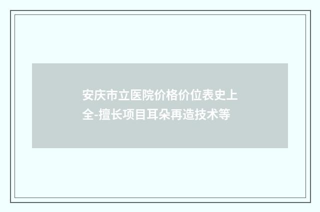 安庆市立医院价格价位表史上全-擅长项目耳朵再造技术等
