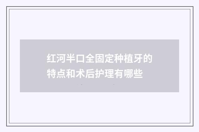 红河半口全固定种植牙的特点和术后护理有哪些