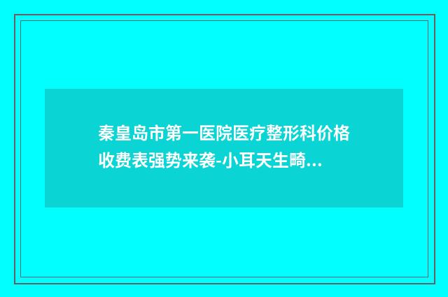 秦皇岛市第一医院医疗整形科价格收费表强势来袭-小耳天生畸形矫正案例