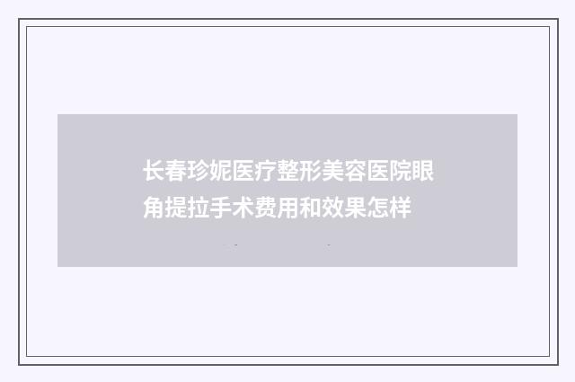 长春珍妮医疗整形美容医院眼角提拉手术费用和效果怎样