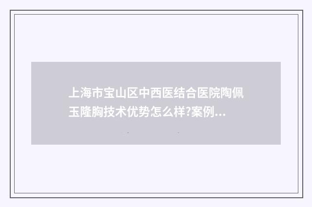 上海市宝山区中西医结合医院陶佩玉隆胸技术优势怎么样?案例反馈&价格查询 上海市宝山区中学排名一览表