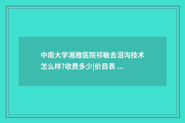 中南大学湘雅医院祁敏去泪沟技术怎么样?收费多少|价目表 中南大学湘雅医院在哪里