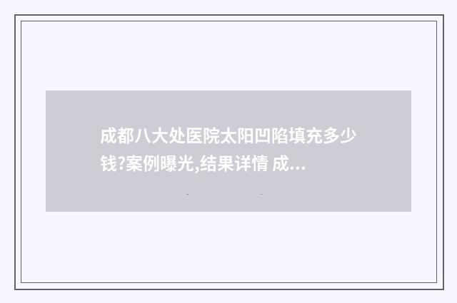 成都八大处医院太阳凹陷填充多少钱?案例曝光,结果详情 成都八大处医院是公立还是私立