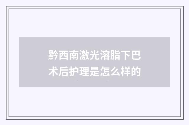 黔西南激光溶脂下巴术后护理是怎么样的