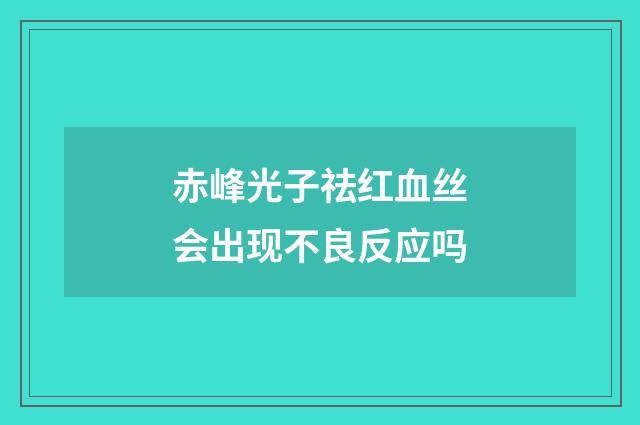 赤峰光子祛红血丝会出现不良反应吗