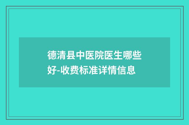 德清县中医院医生哪些好-收费标准详情信息