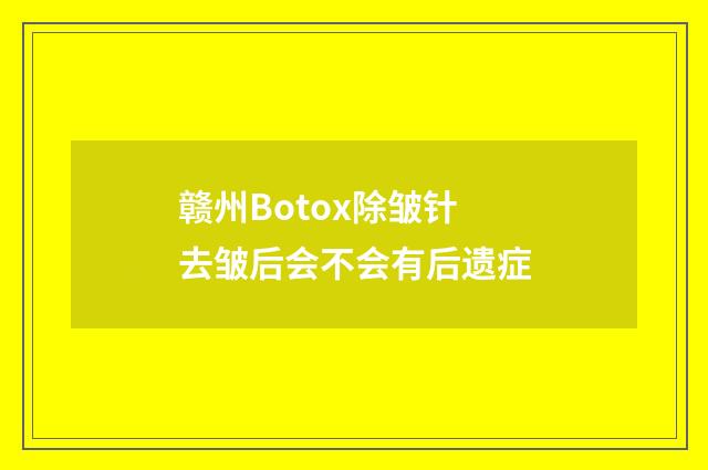 赣州Botox除皱针去皱后会不会有后遗症