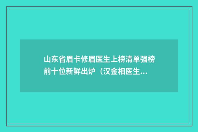 山东省眉卡修眉医生上榜清单强榜前十位新鲜出炉(汉金相医生技术介绍_口碑评价)