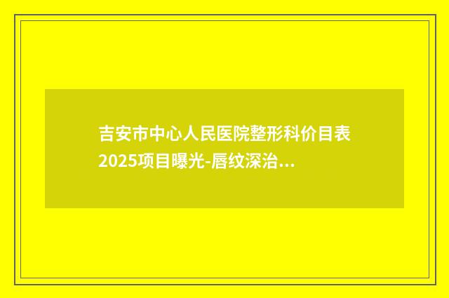 吉安市中心人民医院整形科价目表2025项目曝光-唇纹深治疗案例