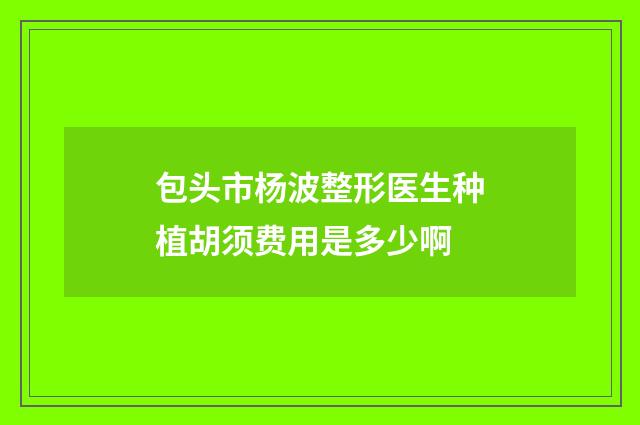 包头市杨波整形医生种植胡须费用是多少啊