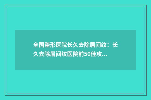全国整形医院长久去除眉间纹：长久去除眉间纹医院前50佳攻略