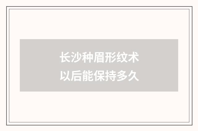 长沙种眉形纹术以后能保持多久