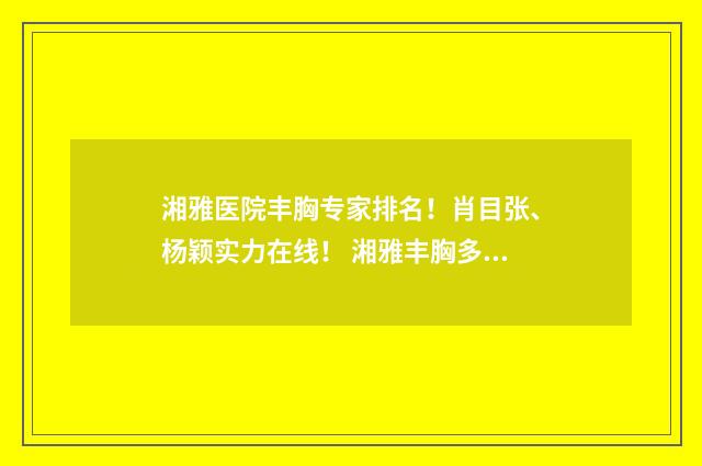湘雅医院丰胸专家排名！肖目张、杨颖实力在线！ 湘雅丰胸多少钱