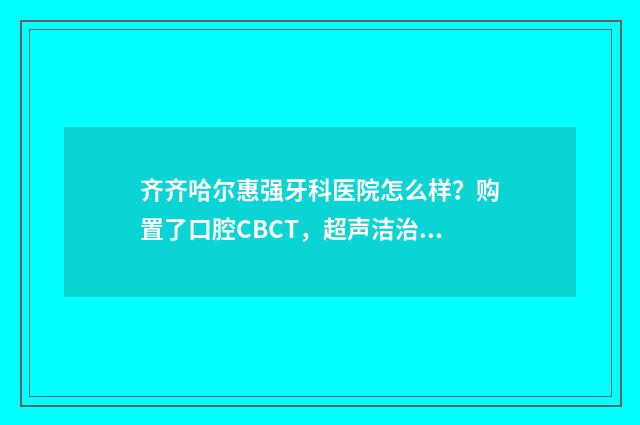齐齐哈尔惠强牙科医院怎么样？购置了口腔CBCT，超声洁治器，牙髓测量仪，烤瓷炉前沿的设备 齐齐哈尔惠强牙科