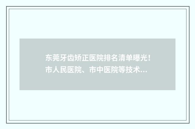 东莞牙齿矫正医院排名清单曝光！市人民医院、市中医院等技术优势盘点！ 东莞牙齿矫正医保报销吗