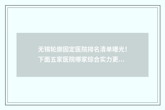 无锡轮廓固定医院排名清单曝光！下面五家医院哪家综合实力更强？ 无锡轮廓固定医院有哪些
