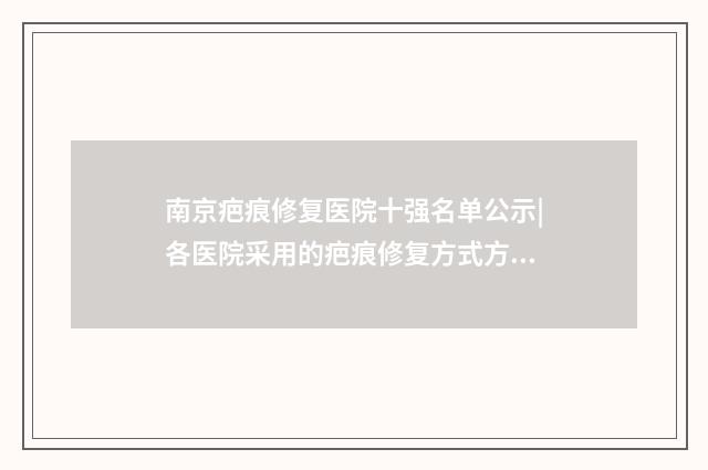 南京疤痕修复医院十强名单公示|各医院采用的疤痕修复方式方法推荐！ 南京治疗疤痕大概多少钱