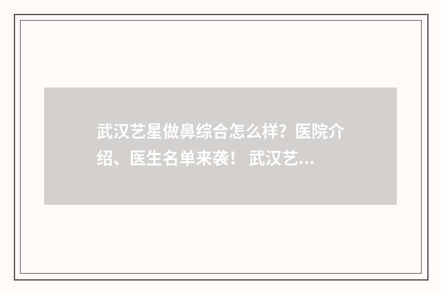 武汉艺星做鼻综合怎么样？医院介绍、医生名单来袭！ 武汉艺星医疗美容