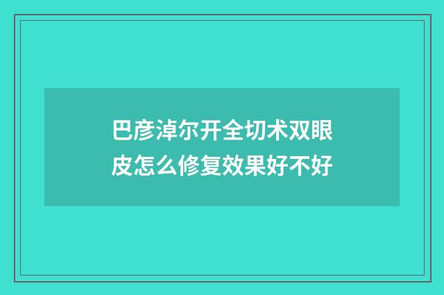 巴彦淖尔开全切术双眼皮怎么修复效果好不好
