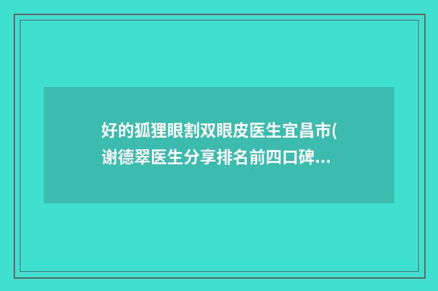 好的狐狸眼割双眼皮医生宜昌市(谢德翠医生分享排名前四口碑)