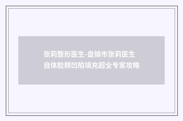 张莉整形医生-盘锦市张莉医生自体脸颊凹陷填充超全专家攻略