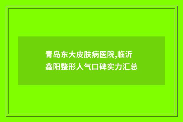 青岛东大皮肤病医院,临沂鑫阳整形人气口碑实力汇总