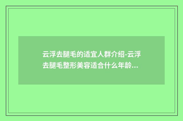 云浮去腿毛的适宜人群介绍-云浮去腿毛整形美容适合什么年龄的人