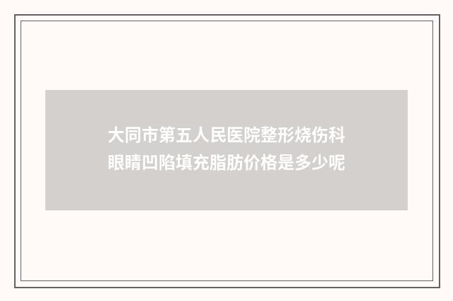 大同市第五人民医院整形烧伤科眼睛凹陷填充脂肪价格是多少呢