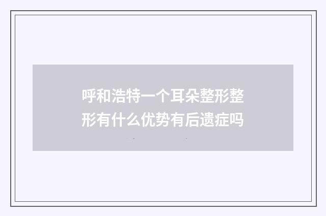 呼和浩特一个耳朵整形整形有什么优势有后遗症吗