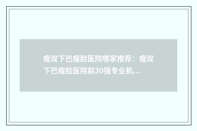 瘦双下巴瘦脸医院哪家推荐：瘦双下巴瘦脸医院前30强专业机构上线