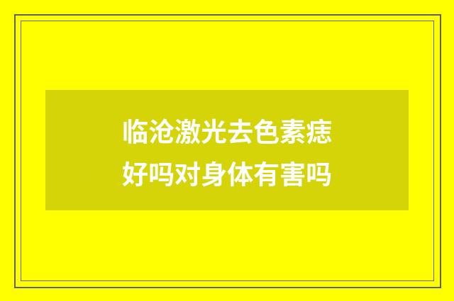 临沧激光去色素痣好吗对身体有害吗