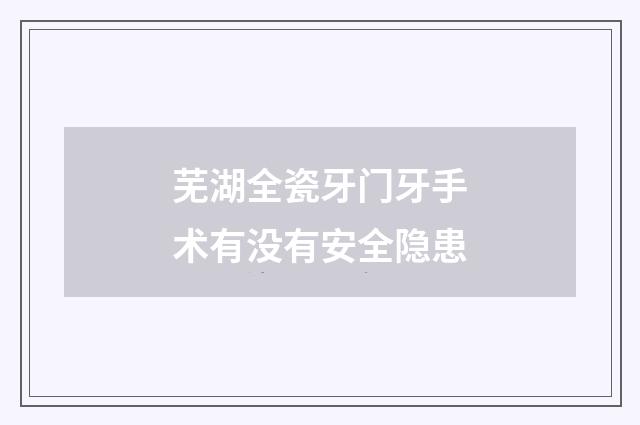 芜湖全瓷牙门牙手术有没有安全隐患