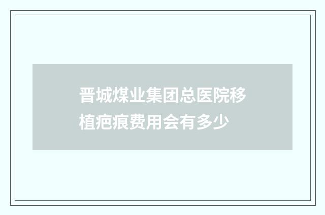 晋城煤业集团总医院移植疤痕费用会有多少