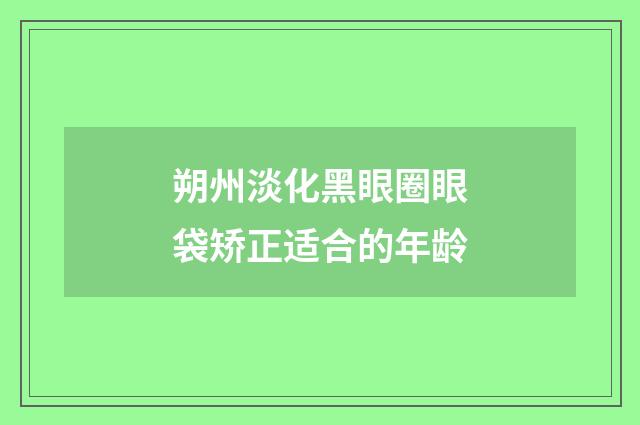 朔州淡化黑眼圈眼袋矫正适合的年龄
