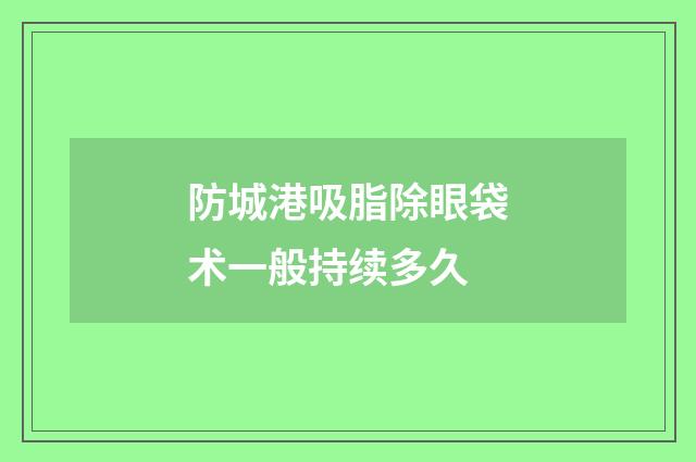 防城港吸脂除眼袋术一般持续多久