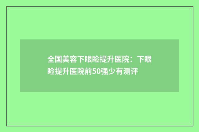 全国美容下眼睑提升医院：下眼睑提升医院前50强少有测评