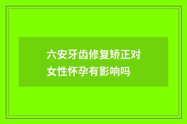 六安牙齿修复矫正对女性怀孕有影响吗