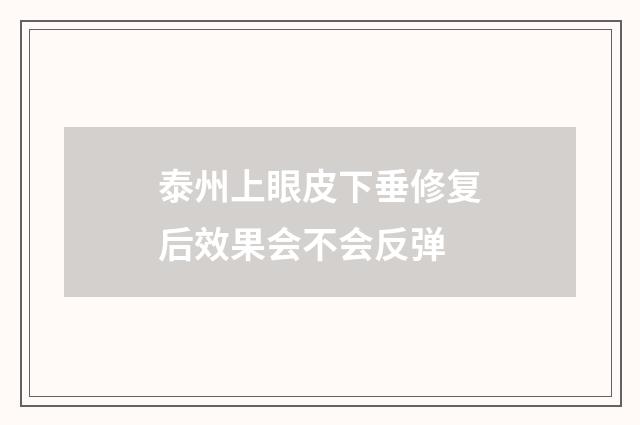 泰州上眼皮下垂修复后效果会不会反弹