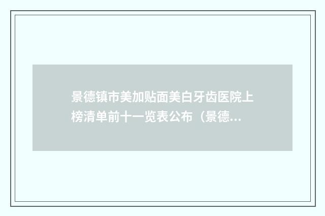 景德镇市美加贴面美白牙齿医院上榜清单前十一览表公布（景德镇市美加贴面美白牙齿口腔医院持续更新中）