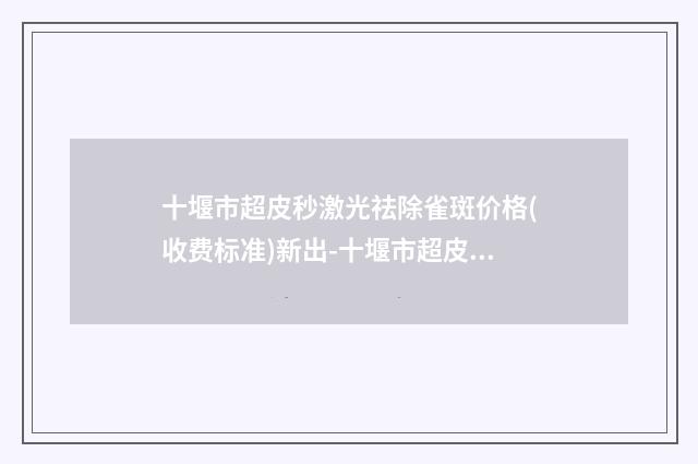 十堰市超皮秒激光祛除雀斑价格(收费标准)新出-十堰市超皮秒激光祛除雀斑费用是多少钱