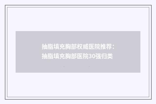 抽脂填充胸部权威医院推荐：抽脂填充胸部医院30强归类
